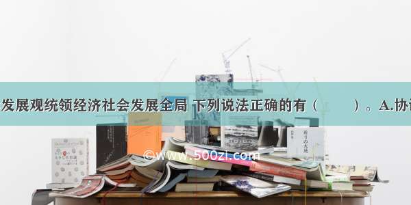 关于以科学发展观统领经济社会发展全局 下列说法正确的有（　　）。A.协调发展 就是