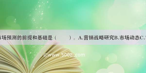 科学地进行市场预测的前提和基础是（　　）。A.营销战略研究B.市场动态C.市场分析D.市