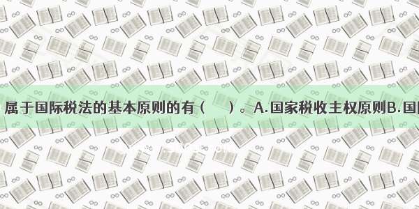 下列选项中 属于国际税法的基本原则的有（　　）。A.国家税收主权原则B.国际税收分配