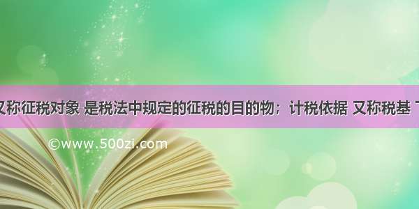 课税对象又称征税对象 是税法中规定的征税的目的物；计税依据 又称税基 下列税种中