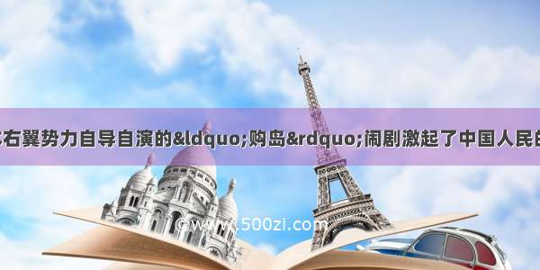 今年4月以来 日本右翼势力自导自演的“购岛”闹剧激起了中国人民的强烈愤慨 从政府