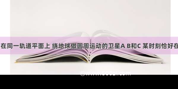 如图所示 在同一轨道平面上 绕地球做圆周运动的卫星A B和C 某时刻恰好在同一直线