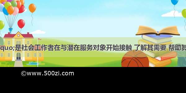 &ldquo;接案&rdquo;是社会工作者在与潜在服务对象开始接触 了解其需要 帮助其逐渐成为服务对象