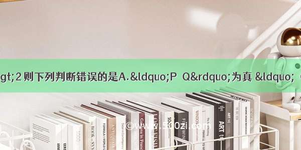 已知命题P：2＋2＝5 命题Q:3>2 则下列判断错误的是A.“P∨Q”为真 “┐Q”为假B.“