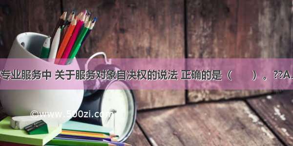 在社会工作专业服务中 关于服务对象自决权的说法 正确的是（　　）。??A.当服务对象