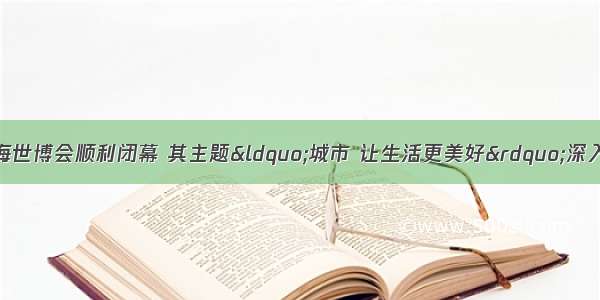 10月30日 上海世博会顺利闭幕 其主题“城市 让生活更美好”深入人心 结合英