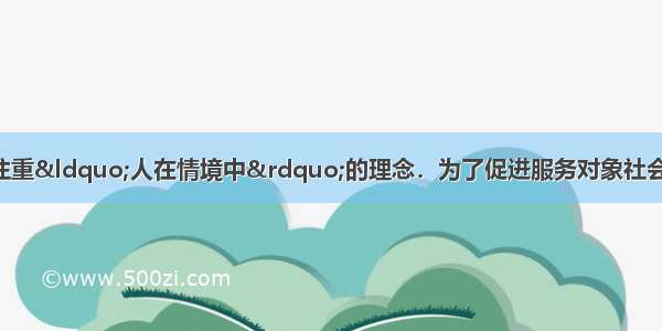 心理社会治疗模式注重“人在情境中”的理念．为了促进服务对象社会心理正常发展 社会