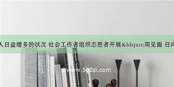 针对社区空巢老人日益增多的状况 社会工作者组织志愿者开展“周见面 日问候”活动 