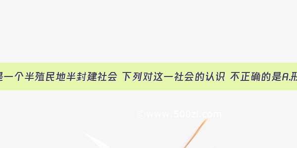 近代中国是一个半殖民地半封建社会 下列对这一社会的认识 不正确的是A.形式上独立 