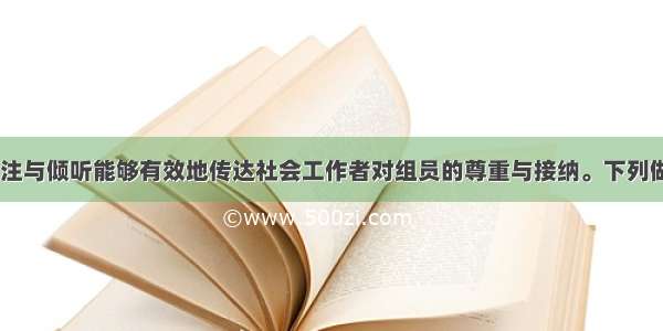 在小组中 专注与倾听能够有效地传达社会工作者对组员的尊重与接纳。下列做法中．属于