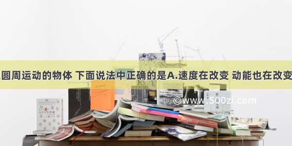 对于做匀速圆周运动的物体 下面说法中正确的是A.速度在改变 动能也在改变B.速度改变