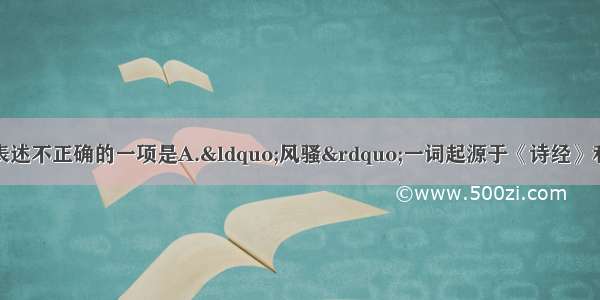 下列有关文学常识的表述不正确的一项是A.&ldquo;风骚&rdquo;一词起源于《诗经》和《离骚》 &ldquo;风