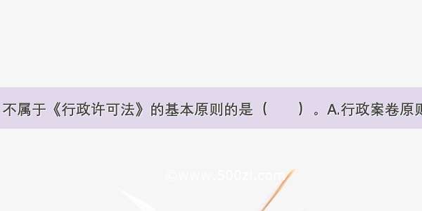 下列选项中 不属于《行政许可法》的基本原则的是（　　）。A.行政案卷原则B.法定原则