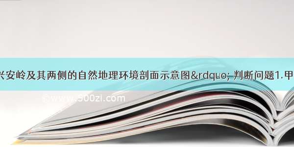 读“我国大兴安岭及其两侧的自然地理环境剖面示意图” 判断问题1.甲地的自然带是A.亚