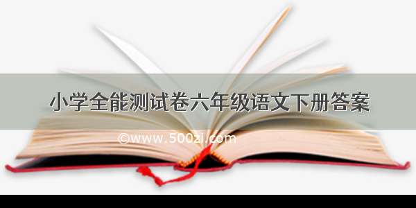 小学全能测试卷六年级语文下册答案