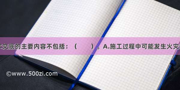 消防安全技术交底的主要内容不包括：（　　）。A.施工过程中可能发生火灾的部位或环节