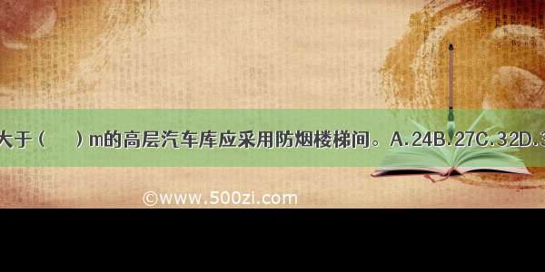 建筑高度大于（　　）m的高层汽车库应采用防烟楼梯间。A.24B.27C.32D.35ABCD