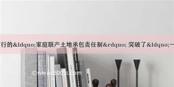 十一届三中全会后农村实行的“家庭联产土地承包责任制” 突破了“一大二公”大锅饭的