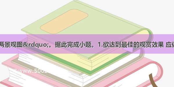 读“甲 乙两景观图”。据此完成小题。1.欲达到最佳的观赏效果 应做到①甲 宜在适当