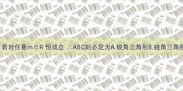 已知△ABC 若对任意m∈R 恒成立 △ABC则必定为A.锐角三角形B.钝角三角形C.直角三角