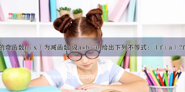 定义在R上的奇函数f（x）为减函数 设a+b≤0 给出下列不等式：①f（a）?f（-a）≤0；