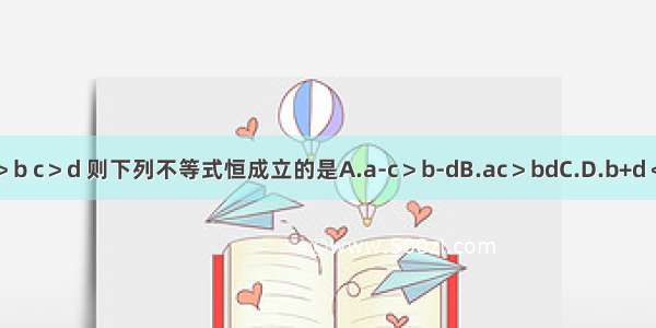 设a＞b c＞d 则下列不等式恒成立的是A.a-c＞b-dB.ac＞bdC.D.b+d＜a+c