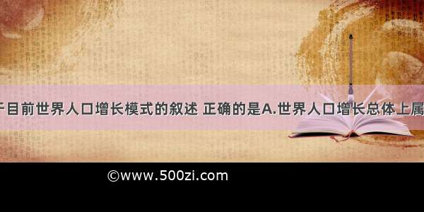 单选题下列关于目前世界人口增长模式的叙述 正确的是A.世界人口增长总体上属于“三低