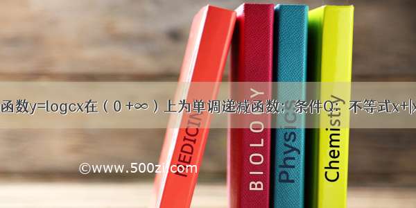 已知条件P：函数y=logcx在（0 +∞）上为单调递减函数；条件Q：不等式x+|x-2c|＞1的解