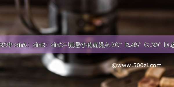 对在△ABC中 sinA：sinB：sinC= 则最小内角是A.60°B.45°C.30°D.都不是