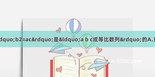 已知a b c∈R b＜0则“b2=ac”是“a b c成等比数列”的A.充分不必要条件B.必要不