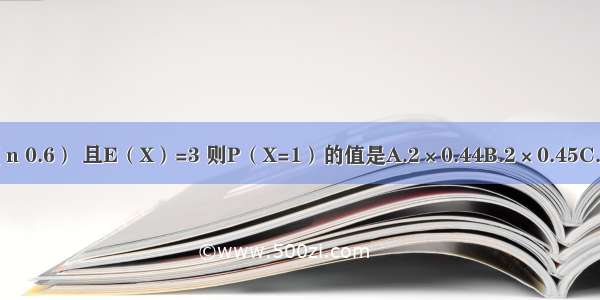 若随机变量X～B（n 0.6） 且E（X）=3 则P（X=1）的值是A.2×0.44B.2×0.45C.3×0.44D.3×0.64