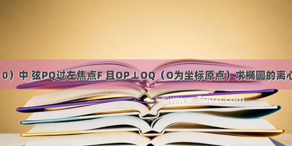 椭圆=1（a＞b＞0）中 弦PQ过左焦点F 且OP⊥OQ（O为坐标原点）求椭圆的离心率e的取值范围．