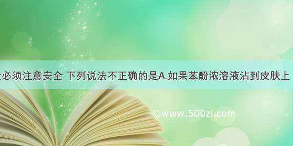 单选题实验必须注意安全 下列说法不正确的是A.如果苯酚浓溶液沾到皮肤上 应立即用酒