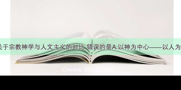 单选题下列关于宗教神学与人文主义的对比 错误的是A.以神为中心——以人为中心B.禁欲和