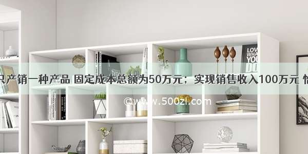 某企业只产销一种产品 固定成本总额为50万元；实现销售收入100万元 恰好等于