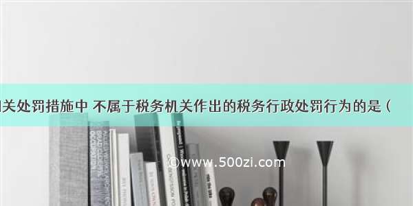 下列涉税相关处罚措施中 不属于税务机关作出的税务行政处罚行为的是（　　）。A.罚款