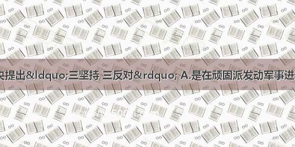 抗战时期 中共中央提出&ldquo;三坚持 三反对&rdquo; A.是在顽固派发动军事进攻前B.反映中共对