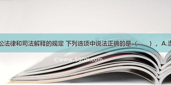 根据行政诉讼法律和司法解释的规定 下列选项中说法正确的是（　　）。A.当事人向人民