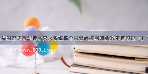 采用闭式喷头的湿式自动喷水灭火系统每个报警阀控制喷头数不宜超过（　　）个。A.1000