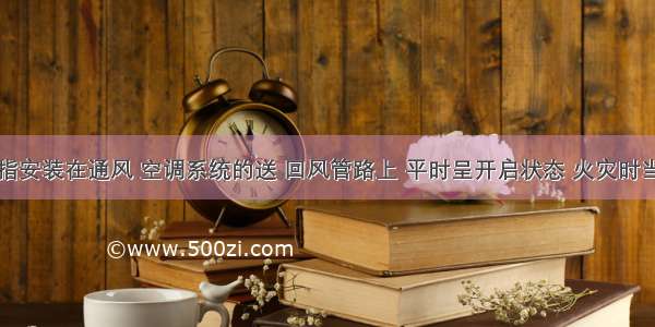 防火阀是指安装在通风 空调系统的送 回风管路上 平时呈开启状态 火灾时当管道内气