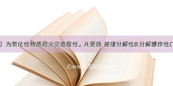 下列（　　）为氧化性物质的火灾危险性。A.受热 被撞分解性B.分解爆炸性C.可燃性D.与