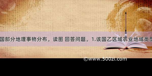 图12示意某国部分地理事物分布。读图 回答问题。1.该国乙区域农业地域类型的农作物主