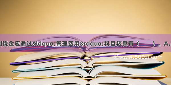 工业企业支付的下列税金应通过“管理费用”科目核算有（　　）。A.车船税B.房产税C.印