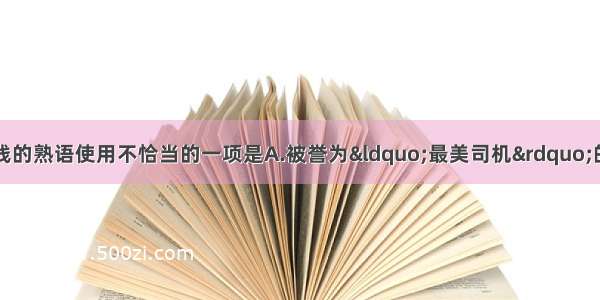 下列各句中 加横线的熟语使用不恰当的一项是A.被誉为&ldquo;最美司机&rdquo;的吴斌 几十年如一