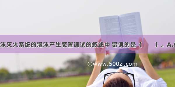 下列关于泡沫灭火系统的泡沫产生装置调试的叙述中 错误的是（　　）。A.低倍数(含高