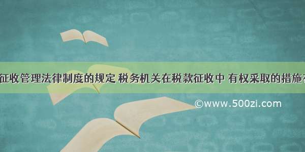 根据税收征收管理法律制度的规定 税务机关在税款征收中 有权采取的措施有（　　）。