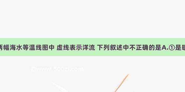 在图中的两幅海水等温线图中 虚线表示洋流 下列叙述中不正确的是A.①是暖流 位于北