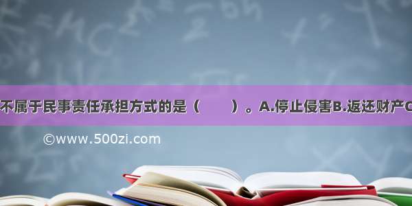 下列项目中 不属于民事责任承担方式的是（　　）。A.停止侵害B.返还财产C.支付违约金