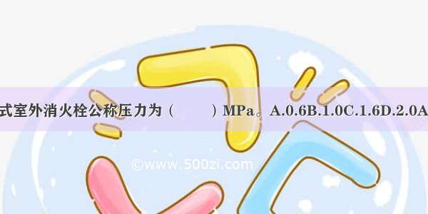 承插式室外消火栓公称压力为（　　）MPa。A.0.6B.1.0C.1.6D.2.0ABCD