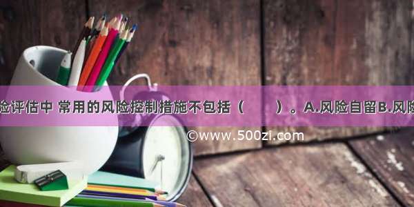 建筑火灾风险评估中 常用的风险控制措施不包括（　　）。A.风险自留B.风险消除C.风险